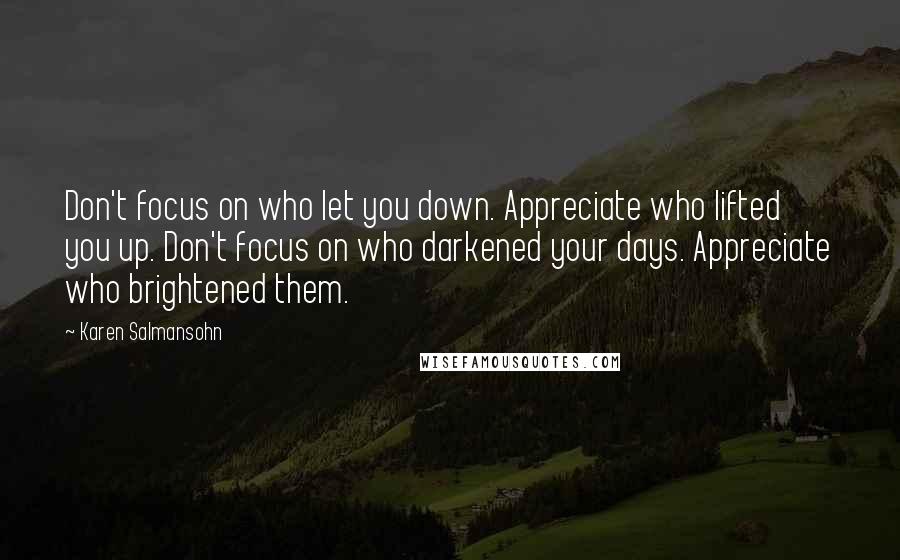 Karen Salmansohn Quotes: Don't focus on who let you down. Appreciate who lifted you up. Don't focus on who darkened your days. Appreciate who brightened them.