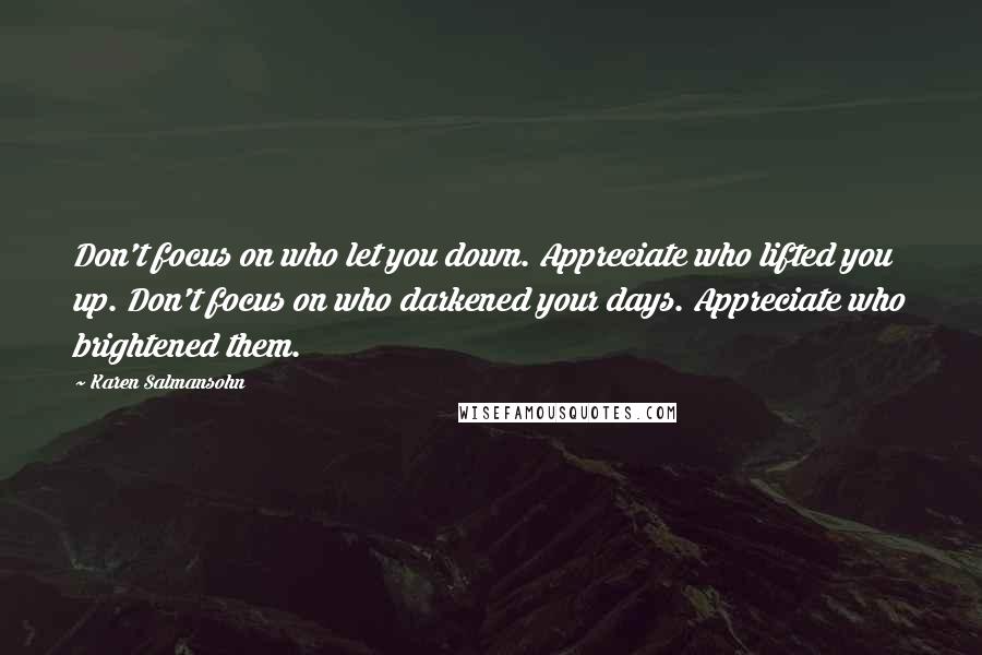 Karen Salmansohn Quotes: Don't focus on who let you down. Appreciate who lifted you up. Don't focus on who darkened your days. Appreciate who brightened them.