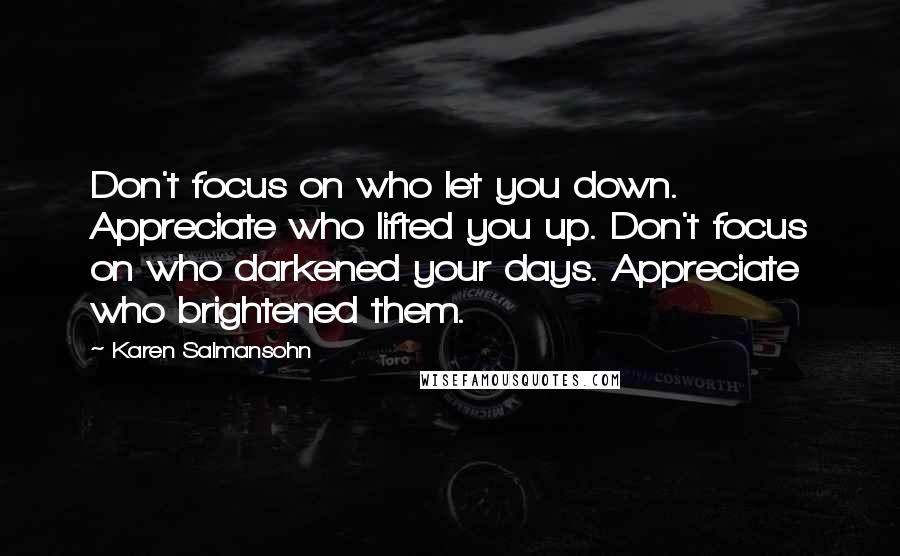Karen Salmansohn Quotes: Don't focus on who let you down. Appreciate who lifted you up. Don't focus on who darkened your days. Appreciate who brightened them.