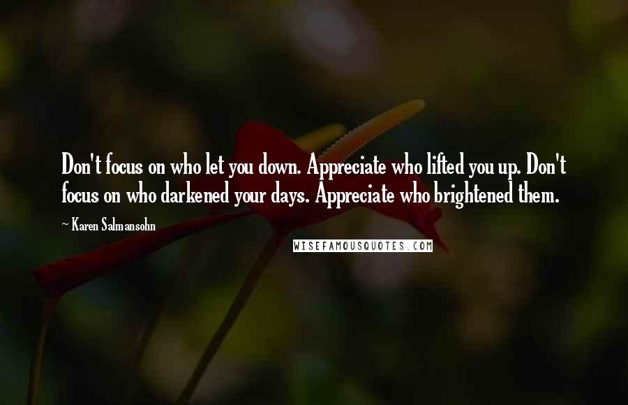 Karen Salmansohn Quotes: Don't focus on who let you down. Appreciate who lifted you up. Don't focus on who darkened your days. Appreciate who brightened them.