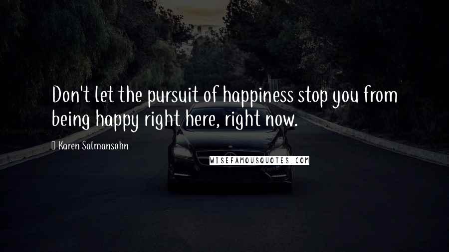 Karen Salmansohn Quotes: Don't let the pursuit of happiness stop you from being happy right here, right now.