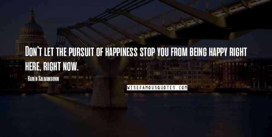 Karen Salmansohn Quotes: Don't let the pursuit of happiness stop you from being happy right here, right now.