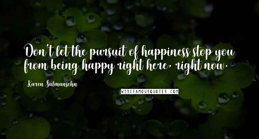 Karen Salmansohn Quotes: Don't let the pursuit of happiness stop you from being happy right here, right now.