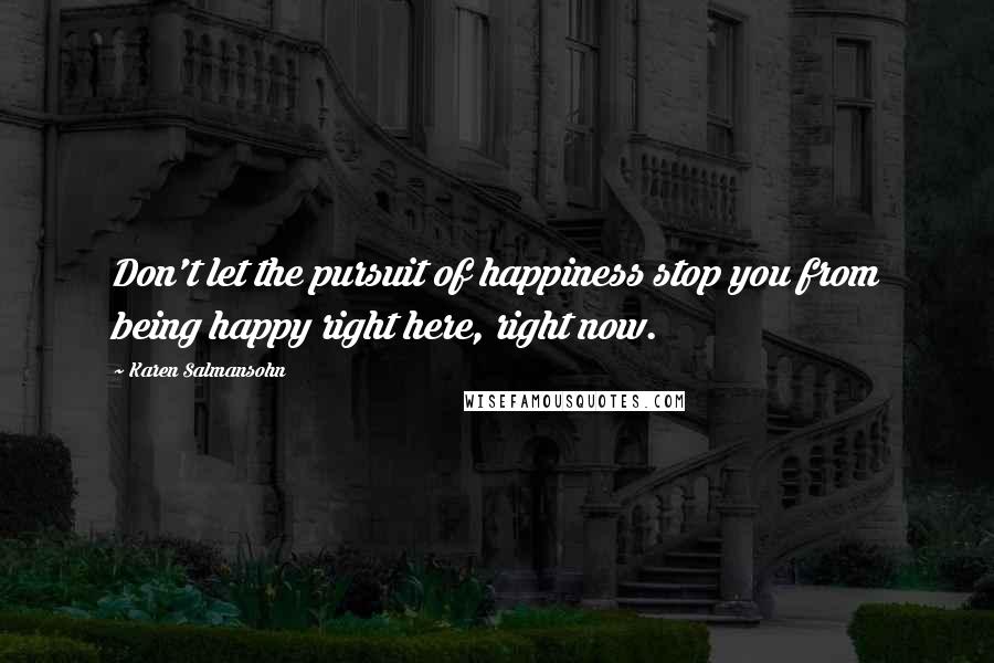 Karen Salmansohn Quotes: Don't let the pursuit of happiness stop you from being happy right here, right now.