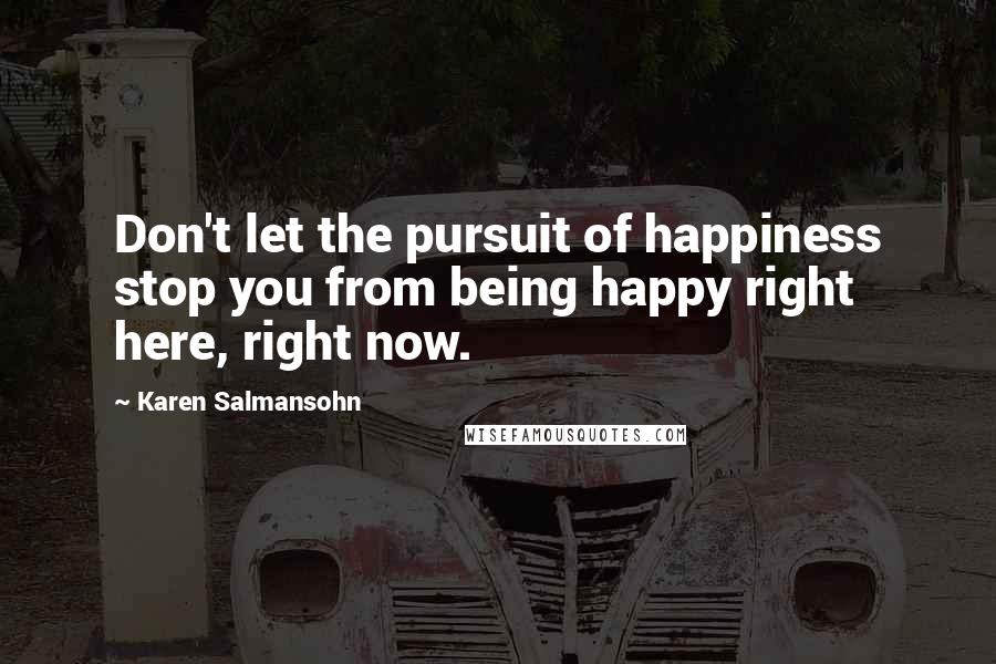 Karen Salmansohn Quotes: Don't let the pursuit of happiness stop you from being happy right here, right now.