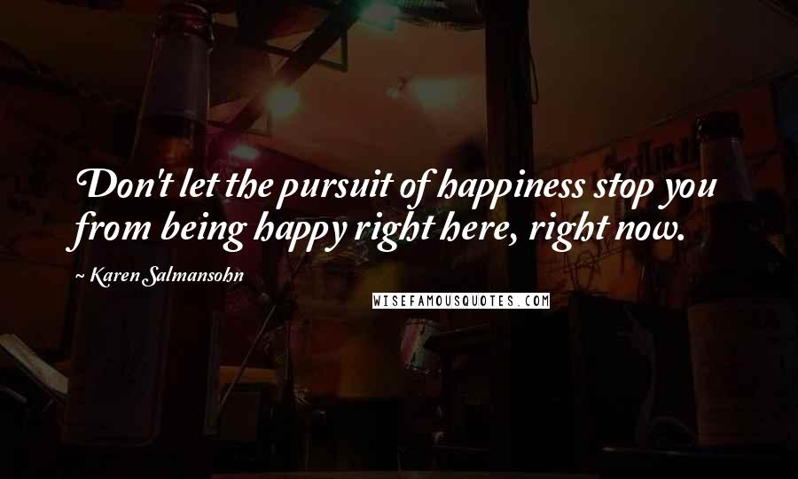 Karen Salmansohn Quotes: Don't let the pursuit of happiness stop you from being happy right here, right now.