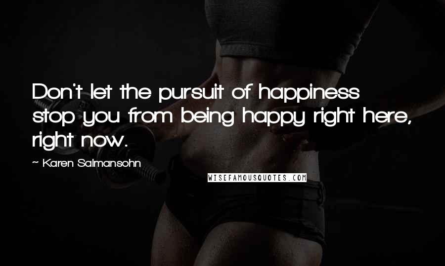 Karen Salmansohn Quotes: Don't let the pursuit of happiness stop you from being happy right here, right now.