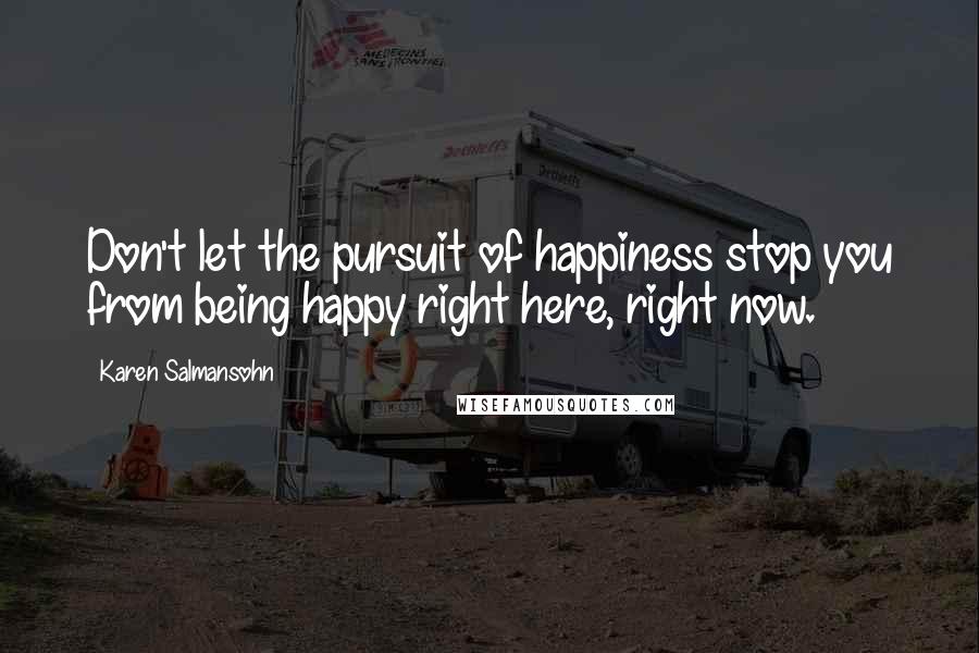 Karen Salmansohn Quotes: Don't let the pursuit of happiness stop you from being happy right here, right now.