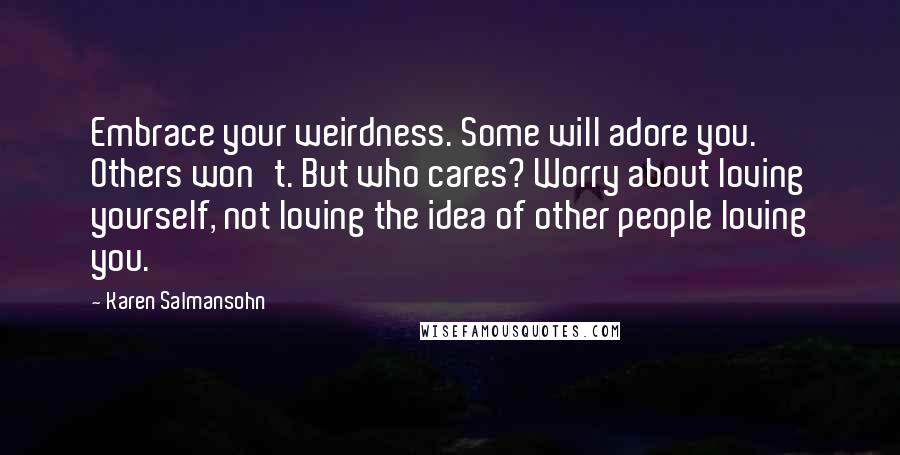 Karen Salmansohn Quotes: Embrace your weirdness. Some will adore you. Others won't. But who cares? Worry about loving yourself, not loving the idea of other people loving you.