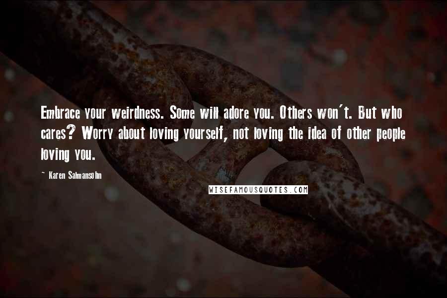 Karen Salmansohn Quotes: Embrace your weirdness. Some will adore you. Others won't. But who cares? Worry about loving yourself, not loving the idea of other people loving you.