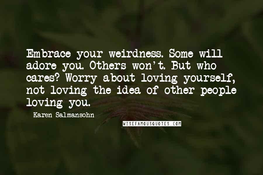 Karen Salmansohn Quotes: Embrace your weirdness. Some will adore you. Others won't. But who cares? Worry about loving yourself, not loving the idea of other people loving you.