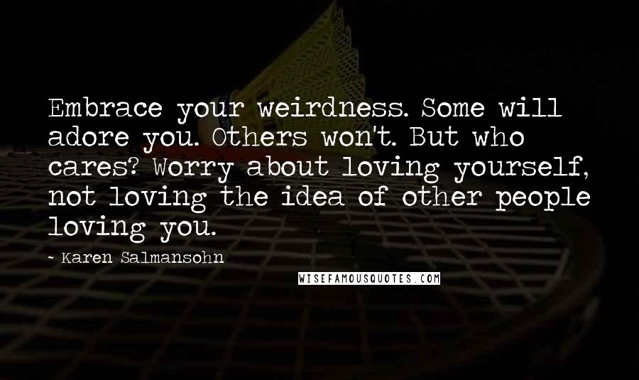 Karen Salmansohn Quotes: Embrace your weirdness. Some will adore you. Others won't. But who cares? Worry about loving yourself, not loving the idea of other people loving you.