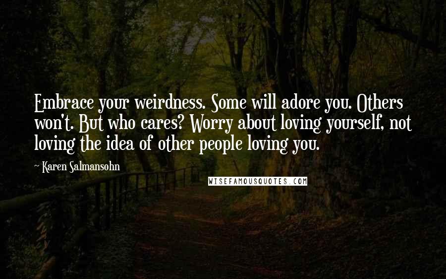 Karen Salmansohn Quotes: Embrace your weirdness. Some will adore you. Others won't. But who cares? Worry about loving yourself, not loving the idea of other people loving you.