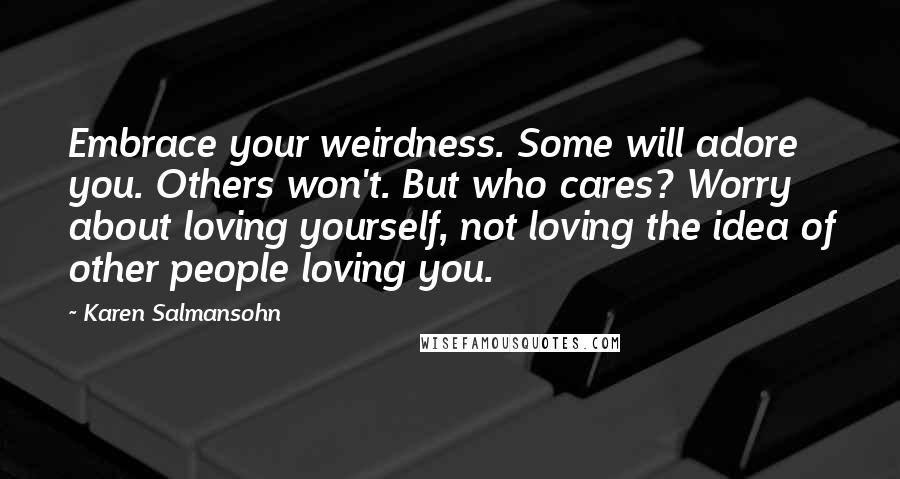 Karen Salmansohn Quotes: Embrace your weirdness. Some will adore you. Others won't. But who cares? Worry about loving yourself, not loving the idea of other people loving you.