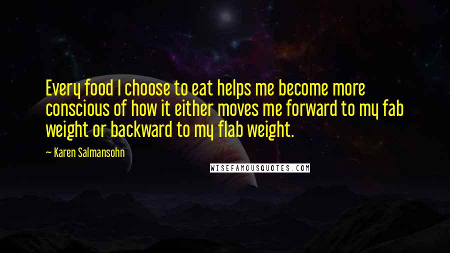 Karen Salmansohn Quotes: Every food I choose to eat helps me become more conscious of how it either moves me forward to my fab weight or backward to my flab weight.