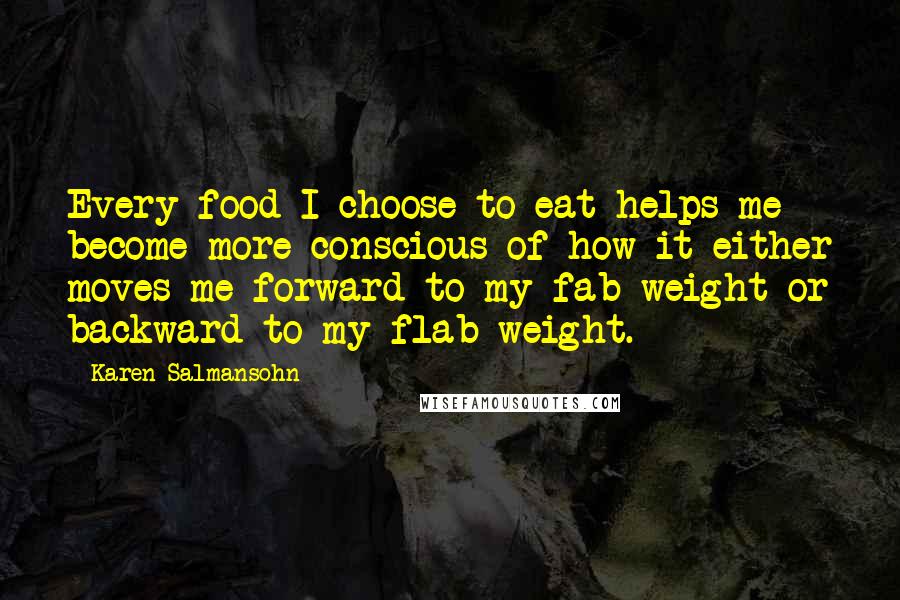 Karen Salmansohn Quotes: Every food I choose to eat helps me become more conscious of how it either moves me forward to my fab weight or backward to my flab weight.