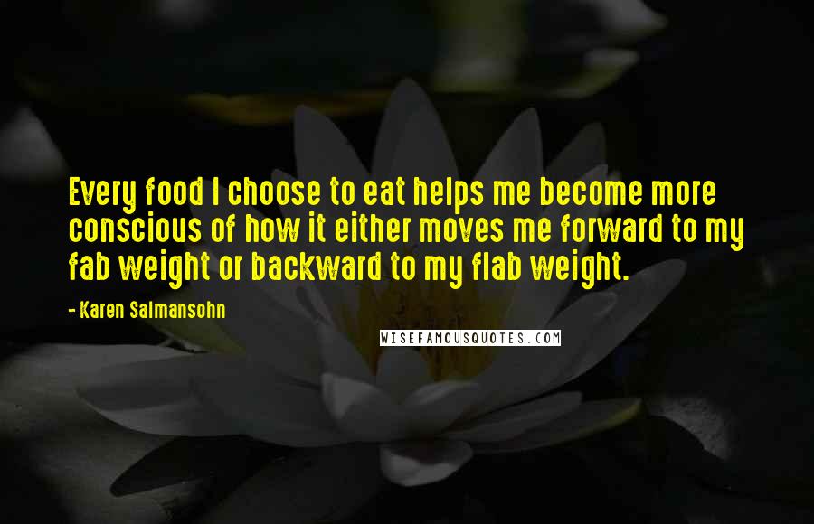 Karen Salmansohn Quotes: Every food I choose to eat helps me become more conscious of how it either moves me forward to my fab weight or backward to my flab weight.