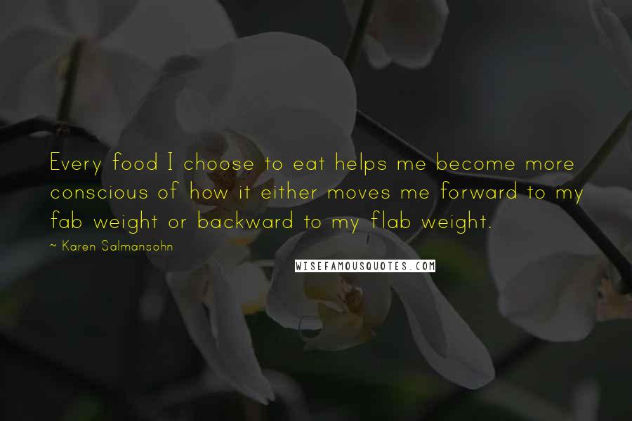 Karen Salmansohn Quotes: Every food I choose to eat helps me become more conscious of how it either moves me forward to my fab weight or backward to my flab weight.