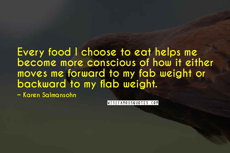 Karen Salmansohn Quotes: Every food I choose to eat helps me become more conscious of how it either moves me forward to my fab weight or backward to my flab weight.