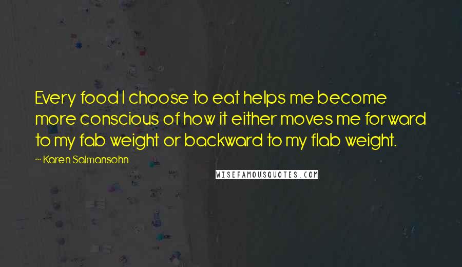 Karen Salmansohn Quotes: Every food I choose to eat helps me become more conscious of how it either moves me forward to my fab weight or backward to my flab weight.