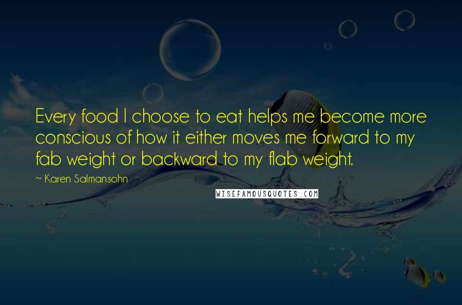 Karen Salmansohn Quotes: Every food I choose to eat helps me become more conscious of how it either moves me forward to my fab weight or backward to my flab weight.