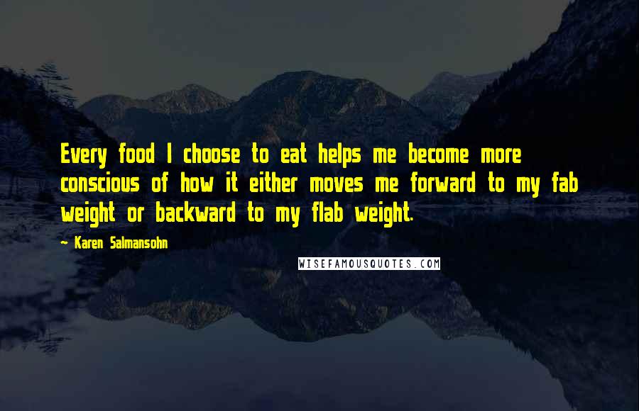 Karen Salmansohn Quotes: Every food I choose to eat helps me become more conscious of how it either moves me forward to my fab weight or backward to my flab weight.