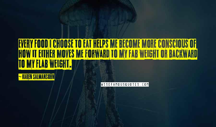 Karen Salmansohn Quotes: Every food I choose to eat helps me become more conscious of how it either moves me forward to my fab weight or backward to my flab weight.