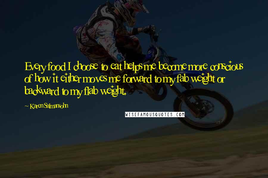 Karen Salmansohn Quotes: Every food I choose to eat helps me become more conscious of how it either moves me forward to my fab weight or backward to my flab weight.