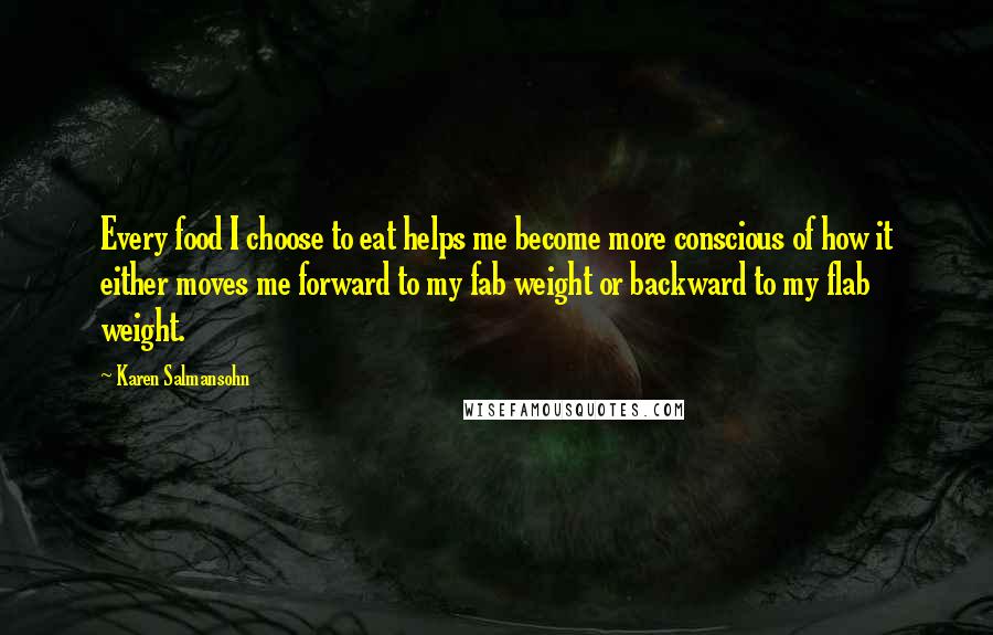 Karen Salmansohn Quotes: Every food I choose to eat helps me become more conscious of how it either moves me forward to my fab weight or backward to my flab weight.