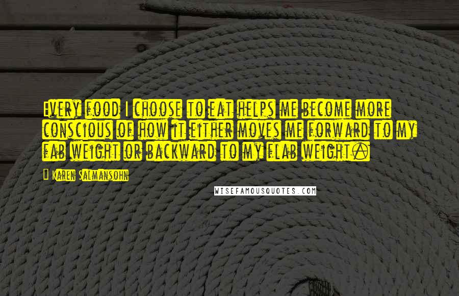 Karen Salmansohn Quotes: Every food I choose to eat helps me become more conscious of how it either moves me forward to my fab weight or backward to my flab weight.