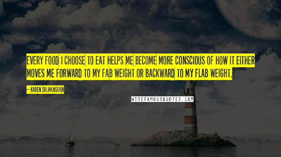 Karen Salmansohn Quotes: Every food I choose to eat helps me become more conscious of how it either moves me forward to my fab weight or backward to my flab weight.