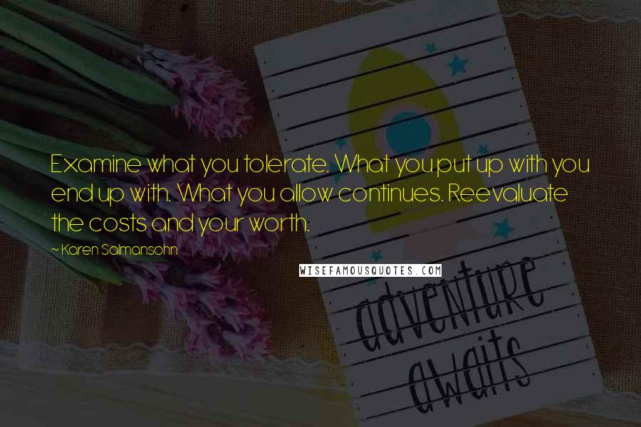 Karen Salmansohn Quotes: Examine what you tolerate. What you put up with you end up with. What you allow continues. Reevaluate the costs and your worth.