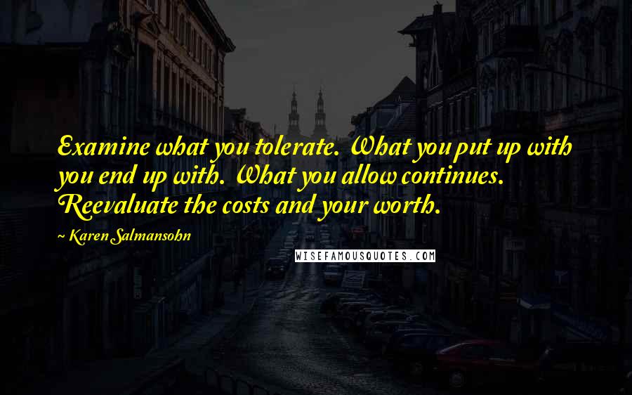 Karen Salmansohn Quotes: Examine what you tolerate. What you put up with you end up with. What you allow continues. Reevaluate the costs and your worth.