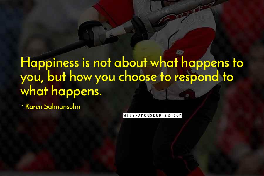 Karen Salmansohn Quotes: Happiness is not about what happens to you, but how you choose to respond to what happens.