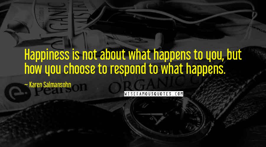 Karen Salmansohn Quotes: Happiness is not about what happens to you, but how you choose to respond to what happens.