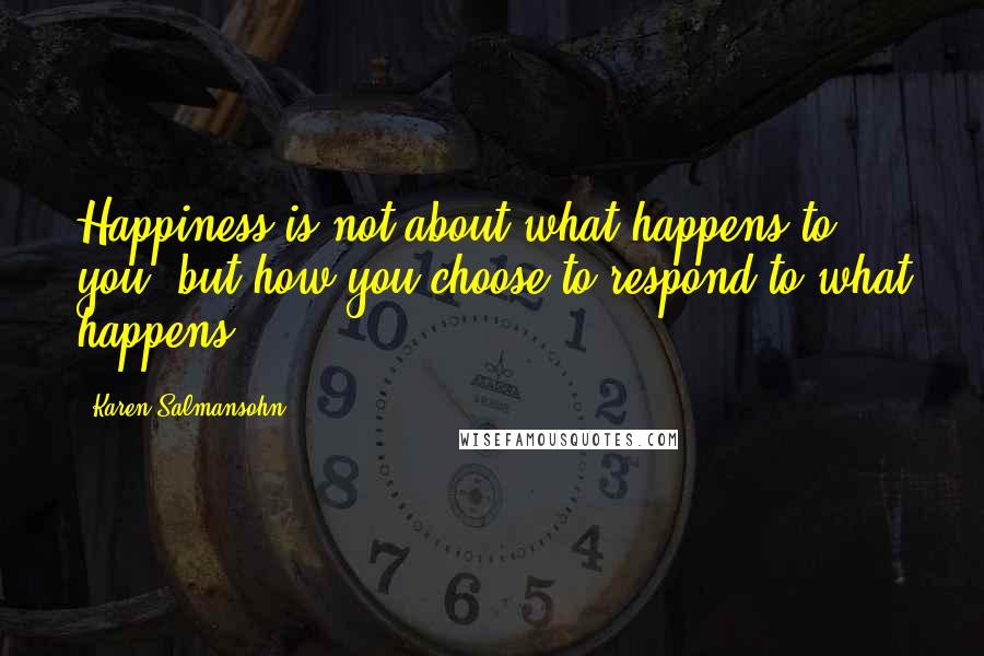 Karen Salmansohn Quotes: Happiness is not about what happens to you, but how you choose to respond to what happens.