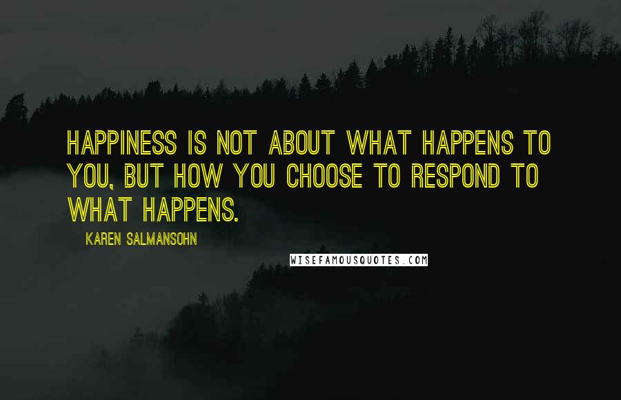 Karen Salmansohn Quotes: Happiness is not about what happens to you, but how you choose to respond to what happens.