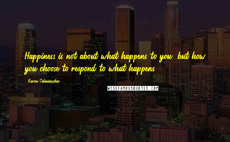 Karen Salmansohn Quotes: Happiness is not about what happens to you, but how you choose to respond to what happens.