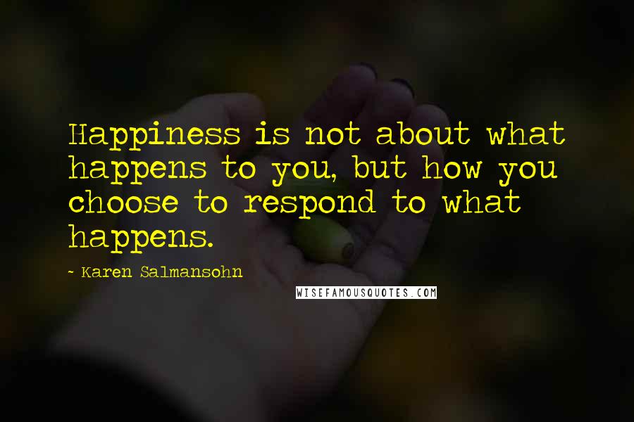 Karen Salmansohn Quotes: Happiness is not about what happens to you, but how you choose to respond to what happens.