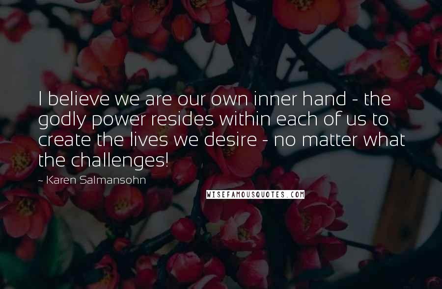 Karen Salmansohn Quotes: I believe we are our own inner hand - the godly power resides within each of us to create the lives we desire - no matter what the challenges!