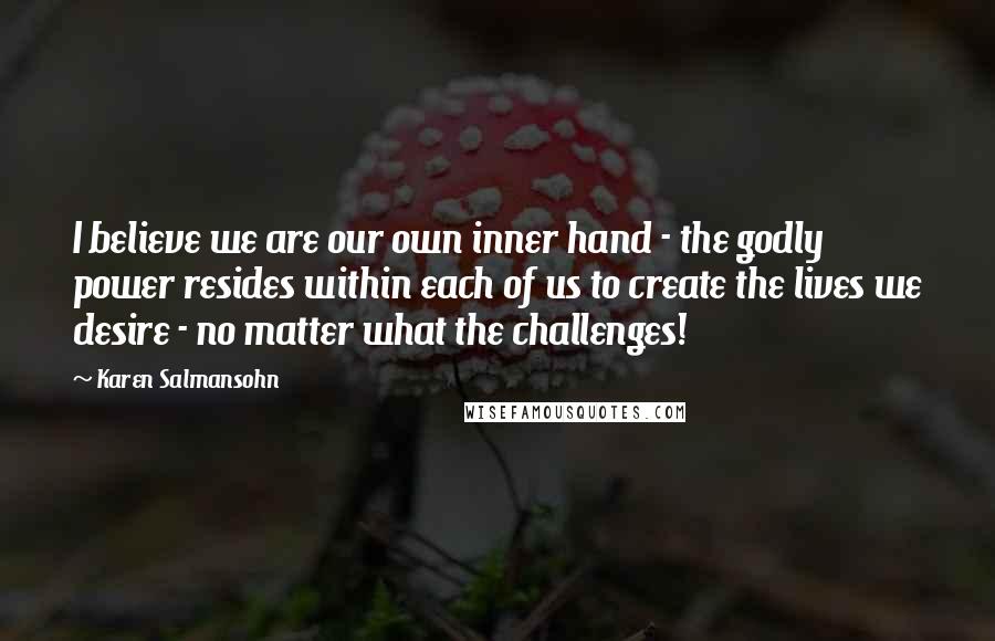 Karen Salmansohn Quotes: I believe we are our own inner hand - the godly power resides within each of us to create the lives we desire - no matter what the challenges!