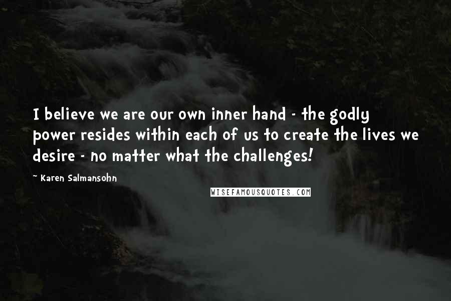 Karen Salmansohn Quotes: I believe we are our own inner hand - the godly power resides within each of us to create the lives we desire - no matter what the challenges!