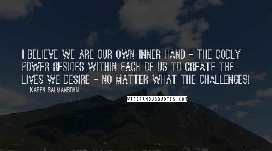 Karen Salmansohn Quotes: I believe we are our own inner hand - the godly power resides within each of us to create the lives we desire - no matter what the challenges!