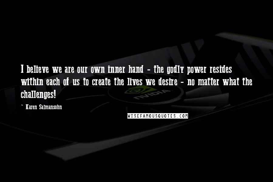 Karen Salmansohn Quotes: I believe we are our own inner hand - the godly power resides within each of us to create the lives we desire - no matter what the challenges!
