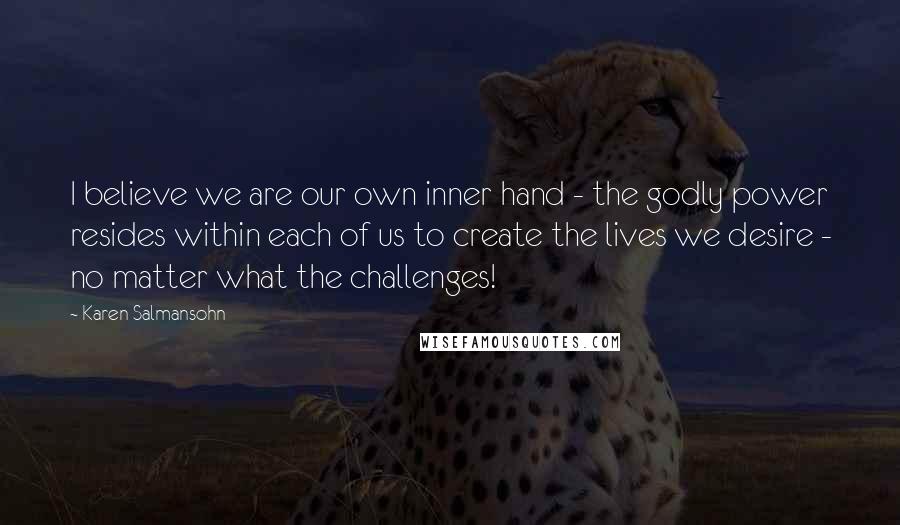 Karen Salmansohn Quotes: I believe we are our own inner hand - the godly power resides within each of us to create the lives we desire - no matter what the challenges!