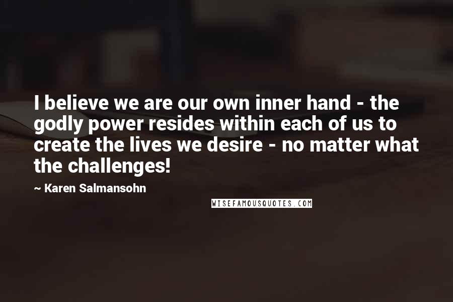 Karen Salmansohn Quotes: I believe we are our own inner hand - the godly power resides within each of us to create the lives we desire - no matter what the challenges!