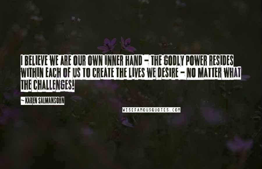 Karen Salmansohn Quotes: I believe we are our own inner hand - the godly power resides within each of us to create the lives we desire - no matter what the challenges!