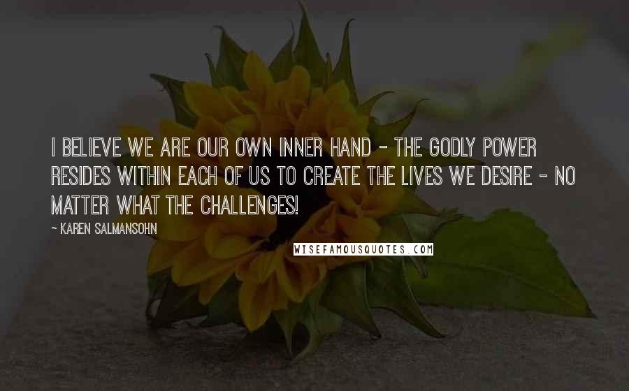 Karen Salmansohn Quotes: I believe we are our own inner hand - the godly power resides within each of us to create the lives we desire - no matter what the challenges!