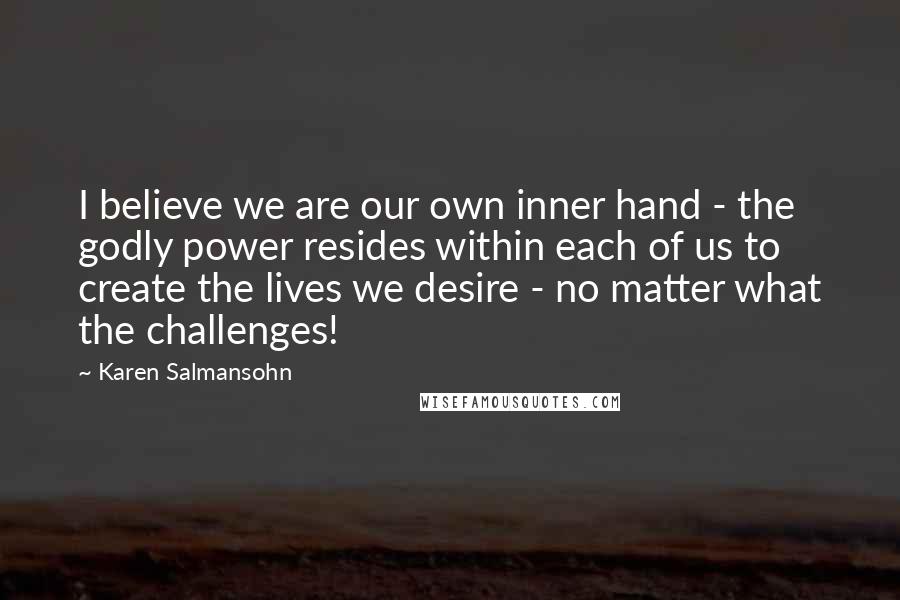 Karen Salmansohn Quotes: I believe we are our own inner hand - the godly power resides within each of us to create the lives we desire - no matter what the challenges!