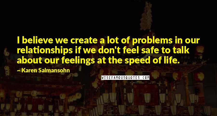 Karen Salmansohn Quotes: I believe we create a lot of problems in our relationships if we don't feel safe to talk about our feelings at the speed of life.